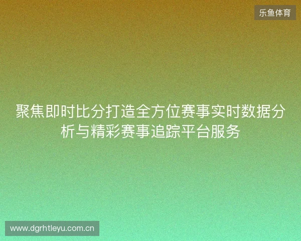 聚焦即时比分打造全方位赛事实时数据分析与精彩赛事追踪平台服务